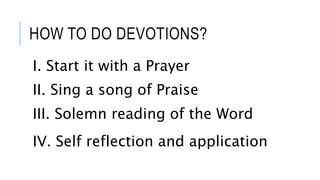 HOW TO DO DEVOTIONS?
I. Start it with a Prayer
II. Sing a song of Praise
III. Solemn reading of the Word
IV. Self reflection and application
 
