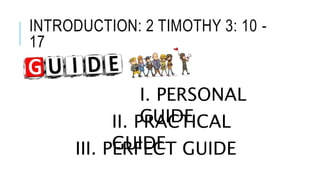 INTRODUCTION: 2 TIMOTHY 3: 10 -
17
I. PERSONAL
GUIDEII. PRACTICAL
GUIDEIII. PERFECT GUIDE
 