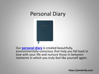 Personal Diary
Our personal diary is created beautifully,
environmentally-conscious that help you fall back in
love with your life and nurture those in-between
moments in which you truly feel like yourself again.
https://ponderlily.com/
 