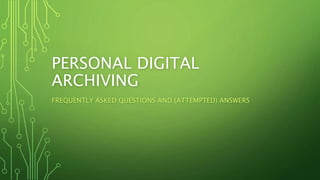 PERSONAL DIGITAL
ARCHIVING
FREQUENTLY ASKED QUESTIONS AND (ATTEMPTED) ANSWERS
 