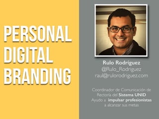 Personal
Digital
Branding
Rulo Rodríguez
@Rulo_Rodriguez
raul@rulorodriguez.com
Coordinador de Comunicación de
Rectoría del Sistema UNID
Ayudo a impulsar profesionistas
a alcanzar sus metas
 