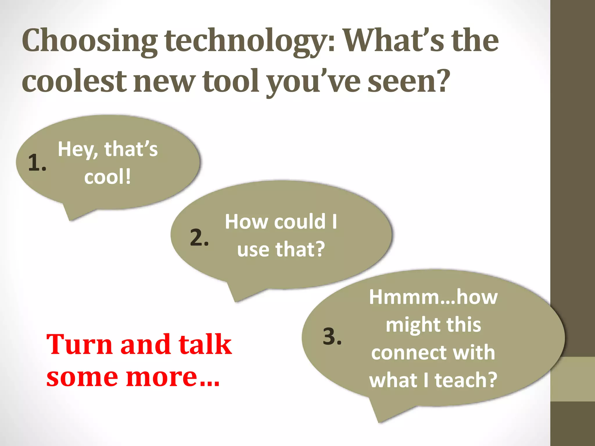Choosing technology: What’s the
coolest new tool you’ve seen?
Hey, that’s
cool!
1.
How could I
use that?2.
Hmmm…how
might this
connect with
what I teach?
3.Turn and talk
some more…
 