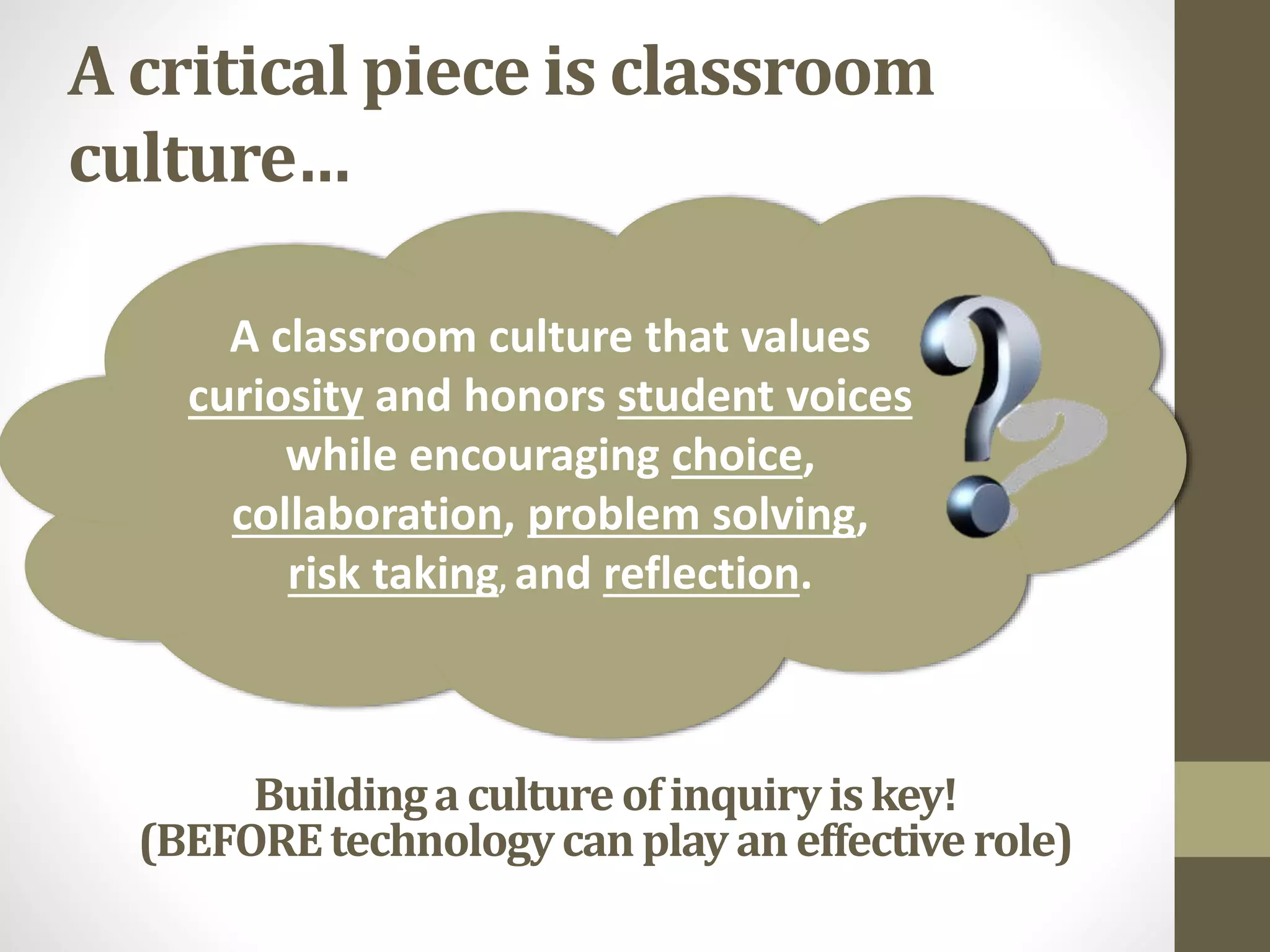 A critical piece is classroom
culture…
A classroom culture that values
curiosity and honors student voices
while encouraging choice,
collaboration, problem solving,
risk taking, and reflection.
Buildingacultureofinquiryiskey!
(BEFOREtechnologycanplay aneffectiverole)
 