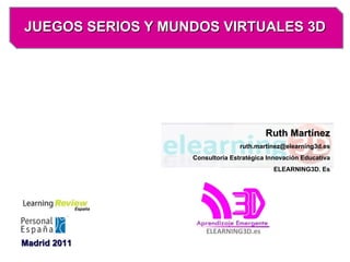JUEGOS SERIOS Y MUNDOS VIRTUALES 3D Madrid 2011 Ruth Martínez [email_address] Consultoría Estratégica Innovación Educativa ELEARNING3D. Es 