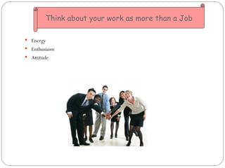 <ul><li>Energy </li></ul><ul><li>Enthusiasm </li></ul><ul><li>Attitude </li></ul>Think about your work as more than a Job 