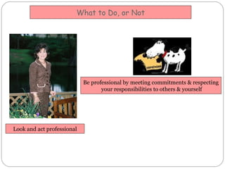 What to Do, or Not Look and act professional Be professional by meeting commitments & respecting your responsibilities to ...