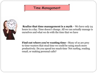 Realize that time management is a myth  – We have only 24 hours in a day. Time doesn’t change. All we can actually manage ...