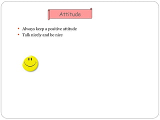 <ul><li>Always keep a positive attitude </li></ul><ul><li>Talk nicely and be nice </li></ul>Attitude 