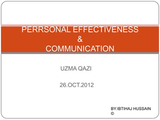 PERRSONAL EFFECTIVENESS
           &
    COMMUNICATION

       UZMA QAZI

       26.OCT.2012


                     BY:IBTIHAJ HUSSAIN
                     ©
 