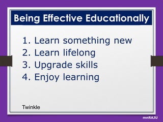 Being Effective Educationally
1.
2.
3.
4.

Learn something new
Learn lifelong
Upgrade skills
Enjoy learning

Twinkle
mnRAJU

 
