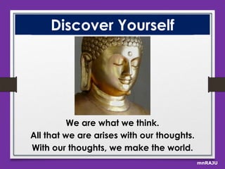 Discover Yourself

We are what we think.
All that we are arises with our thoughts.
With our thoughts, we make the world.
mnRAJU

 