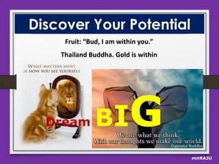 Discover Your Potential
Fruit: “Bud, I am within you.”
Thailand Buddha. Gold is within

Dream

BI

G
mnRAJU

 