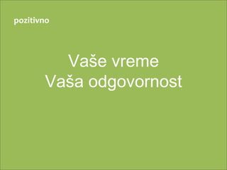 pozitivno



         Vaše vreme
       Vaša odgovornost
 