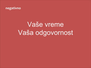 negativno



         Vaše vreme
       Vaša odgovornost
 