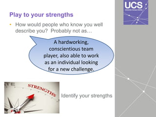 Play to your strengths
• How would people who know you well
describe you? Probably not as…
A hardworking,
conscientious team
player, also able to work
as an individual looking
for a new challenge.
Identify your strengths
 