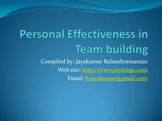 Personal Effectiveness in Team building Compiled by: Jayakumar Balasubramanian Web site: http://www.jwritings.com Email: b.jayakumar@gmail.com 