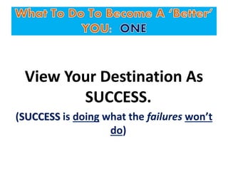 View Your Destination As
SUCCESS.
(SUCCESS is doing what the failures won’t
do)
 