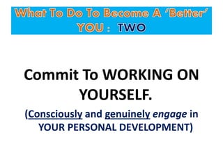 Commit To WORKING ON
YOURSELF.
(Consciously and genuinely engage in
YOUR PERSONAL DEVELOPMENT)
 