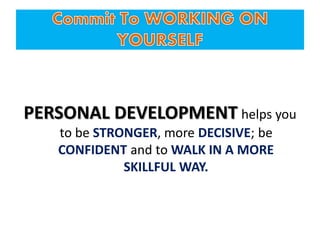PERSONAL DEVELOPMENT helps you
to be STRONGER, more DECISIVE; be
CONFIDENT and to WALK IN A MORE
SKILLFUL WAY.
 
