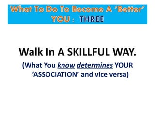 Walk In A SKILLFUL WAY.
(What You know determines YOUR
‘ASSOCIATION’ and vice versa)
 