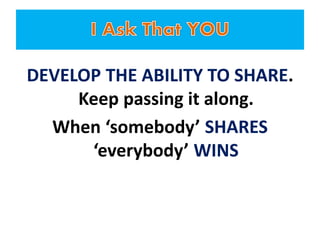 DEVELOP THE ABILITY TO SHARE.
Keep passing it along.
When ‘somebody’ SHARES
‘everybody’ WINS
 