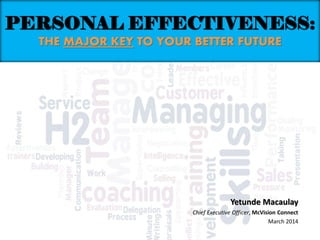 PERSONAL EFFECTIVENESS:
THE MAJOR KEY TO YOUR BETTER FUTURE
Yetunde Macaulay
Chief Executive Officer, McVision Connect
March 2014
 