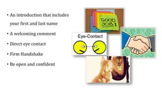 • An introduction that includes
your first and last name
• A welcoming comment
• Direct eye contact
• Firm Handshake
• Be open and confident
 