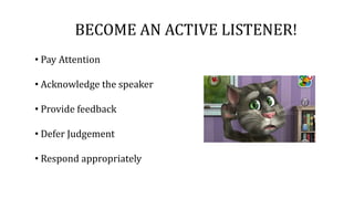 BECOME AN ACTIVE LISTENER!
• Pay Attention
• Acknowledge the speaker
• Provide feedback
• Defer Judgement
• Respond appropriately
 