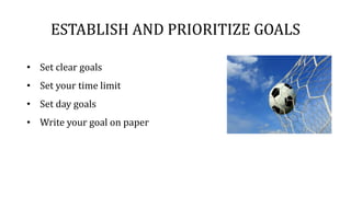 ESTABLISH AND PRIORITIZE GOALS
• Set clear goals
• Set your time limit
• Set day goals
• Write your goal on paper
 