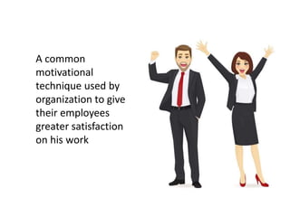 A common
motivational
technique used by
organization to give
their employees
greater satisfaction
on his work
 