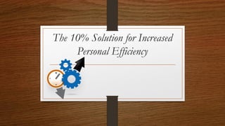 The 10% Solution for Increased
Personal Efficiency
 