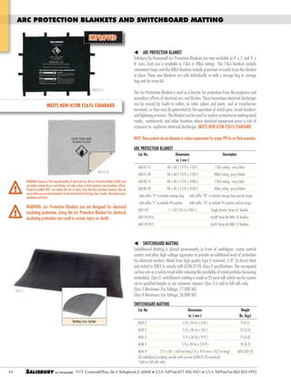 ARC PROTECTION BLANKETS AND SWITCHBOARD MATTING
IMPROVED
ARC PROTECTION BLANKET

convenient loops and the 40kA blankets include grommets to easily keep the blanket
in place. These new blankets are sold individually or with a storage bag or storage
bag and tie-strap kit.
ARC45-15

MEETS NEW ASTM F2676 STANDARD

The Arc Protection Blanket is used as a barrier for protection from the explosive and
incendiary effects of electrical arcs and flashes. These hazardous electrical discharges
can be caused by faults in cables, in cable splices and joints, and at transformer
terminals, or they may be generated by the operation of switch gear, circuit breakers
and lightning arrestors. The blanket can be used for worker protection in underground
vaults, switchyards, and other locations where electrical equipment poses a risk of
exposure to explosive electrical discharges. MEETS NEW ASTM F2676 STANDARD.
NOTE: These products do not eliminate or reduce requirements for proper PPE for arc flash protection

ARC PROTECTION BLANKET
Cat. No.

WARNING: Because of the unpredictability of electrical Arcs, the Arc Protective Blanket (APB) may
not totally contain the arc and flashes, but only reduce or limit explosive and incendiary effects.

Description

ARC45-15
ARC45-40

Dimensions
in. ( mm )
48 x 60 ( 1219 x 1524 )

15kA rating - navy blue

ARC45-40

48 x 60 ( 1219 x 1524 )

40kA rating -gray/khaki

ARC48-15

48 x 96 ( 1219 x 2438 )

15kA rating - navy blue

ARC48-40

48 x 96 ( 1219 x 2438 )

40kA rating -gray/khaki

not provide any personal protection for but not limited to Hearing, Eyes, Smoke/ Hazardous gases
inhalation and Burns.

WARNING: Arc Protective Blankets are not designed for electrical
insulating protection. Using the Arc Protective Blanket for electrical
insulating protection can result in serious injury or death.

ARC142

1 x 42 ( 25.4 x 1067 )

Single Kevlar Strap w/ Buckle

ARC142-K16

Arc48 Strap Kit With 16 Buckles

ARC142-K12

Arc45 Strap Kit With 12 Buckles

SWITCHBOARD MATTING
Switchboard Matting is placed permanently in front of switchgear, motor control
centers and other high voltage apparatus to provide an additional level of protection

surface acts as a safety tread while reducing the possibility of metal particles becoming
embedded. Class 2, switchboard matting is made in 25 yard rolls which can be custom
cut to specified lengths as per customer request. Class 4 is sold in full rolls only.
M36-2

SWITCHBOARD MATTING
Cat. No.

Weight
lbs. (kgs)

M24-2

1/4 x 24 (6 x 610 )

9 (4.1)

M30-2

1/4 x 30 (6 x 762 )

12 (5.4)

M36-2

1/4 x 36 (6 x 914 )

15 (6.8)

M48-2

Matting Cross Section

Dimensions
in. ( mm )

1/4 x 48 (6 x 1219 )

18 (8.2)

All switchboard matting comply with current ASTM D178 standards
*Sold in full rolls only.
44

SALISBURY

101 E. Crossroads Pkwy., Ste. A Bolingbrook, IL 60440 U.S.A. Toll Free:877.406.4501

U.S.A. Toll Free Fax:866.824.4922

 