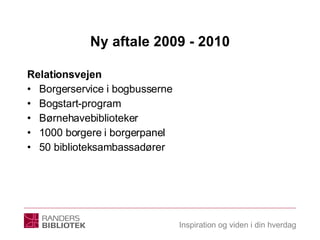 Ny aftale 2009 - 2010 Relationsvejen  Borgerservice i bogbusserne Bogstart-program Børnehavebiblioteker 1000 borgere i borgerpanel 50 biblioteksambassadører 
