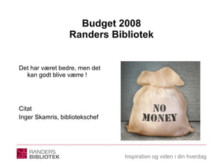 Budget 2008 Randers Bibliotek Det har været bedre, men det kan godt blive værre ! Citat  Inger Skamris, bibliotekschef 
