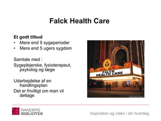 Falck Health Care  Et godt tilbud  Mere end 5 sygeperioder Mere end 5 ugers sygdom Samtale med : Sygeplejerske, fysioterapeut, psykolog og læge  Udarbejdelse af en handlingsplan Det er frivilligt om man vil deltage 