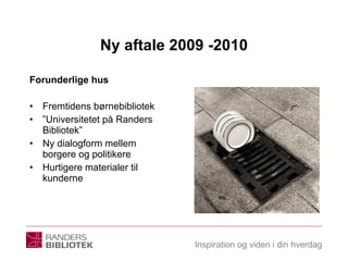 Ny aftale 2009 -2010 Forunderlige hus Fremtidens børnebibliotek ” Universitetet på Randers Bibliotek” Ny dialogform mellem borgere og politikere Hurtigere materialer til kunderne  