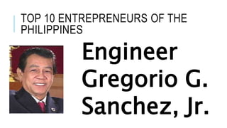 TOP 10 ENTREPRENEURS OF THE
PHILIPPINES
Engineer
Gregorio G.
Sanchez, Jr.
 