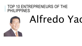 TOP 10 ENTREPRENEURS OF THE
PHILIPPINES
Alfredo Yao
 