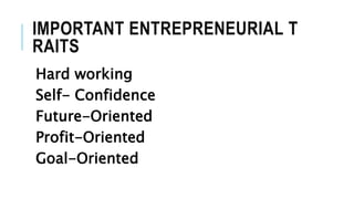 IMPORTANT ENTREPRENEURIAL T
RAITS
Hard working
Self- Confidence
Future-Oriented
Profit-Oriented
Goal-Oriented
 