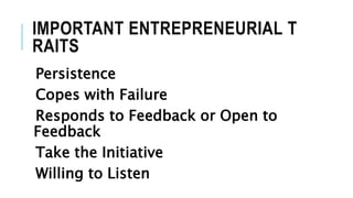 IMPORTANT ENTREPRENEURIAL T
RAITS
Persistence
Copes with Failure
Responds to Feedback or Open to
Feedback
Take the Initiative
Willing to Listen
 
