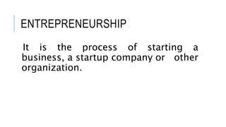 ENTREPRENEURSHIP
It is the process of starting a
business, a startup company or other
organization.
 