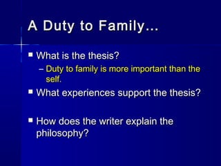 A Duty to Family…A Duty to Family…
 What is the thesis?What is the thesis?
– Duty to family is more important than theDuty to family is more important than the
self.self.
 What experiences support the thesis?What experiences support the thesis?
 How does the writer explain theHow does the writer explain the
philosophy?philosophy?
 