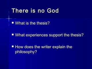 There is no GodThere is no God
 What is the thesis?What is the thesis?
 What experiences support the thesis?What experiences support the thesis?
 How does the writer explain theHow does the writer explain the
philosophy?philosophy?
 