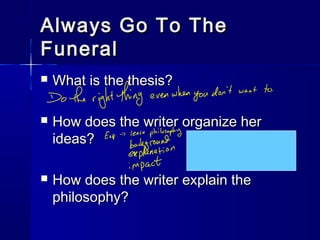 Always Go To TheAlways Go To The
FuneralFuneral
 What is the thesis?What is the thesis?
 How does the writer organize herHow does the writer organize her
ideas?ideas?
 How does the writer explain theHow does the writer explain the
philosophy?philosophy?
 
