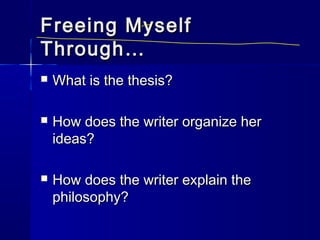 Freeing MyselfFreeing Myself
Through…Through…
 What is the thesis?What is the thesis?
 How does the writer organize herHow does the writer organize her
ideas?ideas?
 How does the writer explain theHow does the writer explain the
philosophy?philosophy?
 