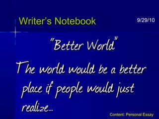 Writer’s NotebookWriter’s Notebook
““Better World”Better World”
The world would be a betterThe world would be a better
place if people would justplace if people would just
realize…realize…
9/29/10
Content: Personal Essay
 