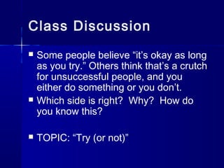 Class Discussion
 Some people believe “it’s okay as long
as you try.” Others think that’s a crutch
for unsuccessful people, and you
either do something or you don’t.
 Which side is right? Why? How do
you know this?
 TOPIC: “Try (or not)”
 