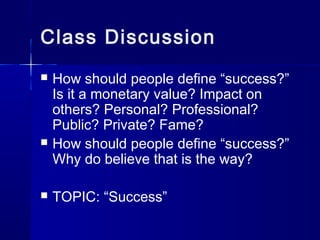 Class Discussion
 How should people define “success?”
Is it a monetary value? Impact on
others? Personal? Professional?
Public? Private? Fame?
 How should people define “success?”
Why do believe that is the way?
 TOPIC: “Success”
 