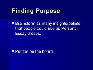 Finding PurposeFinding Purpose
 Brainstorm as many insights/beliefsBrainstorm as many insights/beliefs
that people could use as Personalthat people could use as Personal
Essay theses.Essay theses.
 Put the on the board.Put the on the board.
 