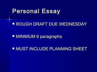 Personal EssayPersonal Essay
 ROUGH DRAFT DUE WEDNESDAYROUGH DRAFT DUE WEDNESDAY
 MINIMUM 6 paragraphsMINIMUM 6 paragraphs
 MUST INCLUDE PLANNING SHEETMUST INCLUDE PLANNING SHEET
 